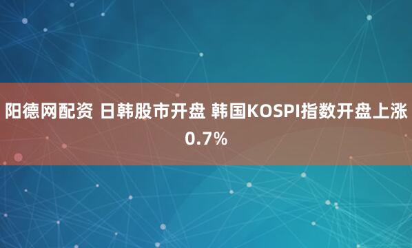 阳德网配资 日韩股市开盘 韩国KOSPI指数开盘上涨0.7%