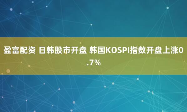 盈富配资 日韩股市开盘 韩国KOSPI指数开盘上涨0.7%
