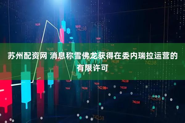 苏州配资网 消息称雪佛龙获得在委内瑞拉运营的有限许可