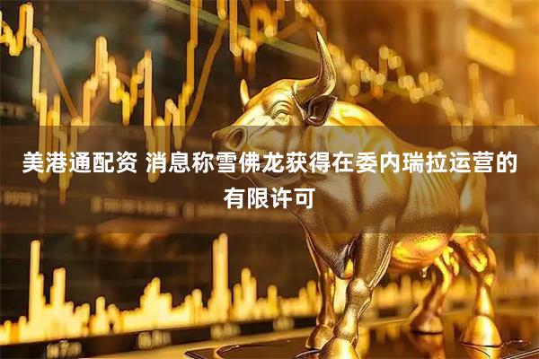 美港通配资 消息称雪佛龙获得在委内瑞拉运营的有限许可