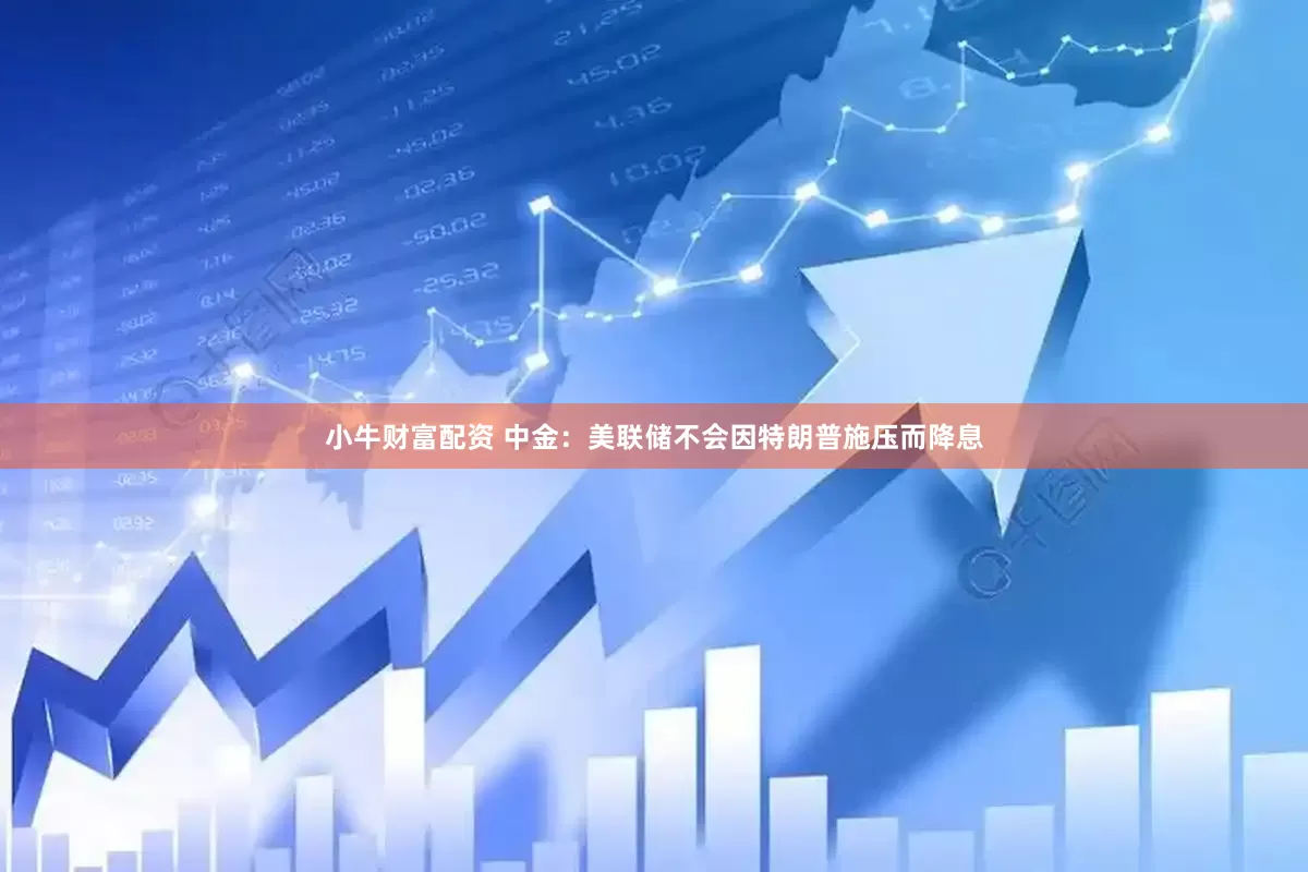 小牛财富配资 中金：美联储不会因特朗普施压而降息