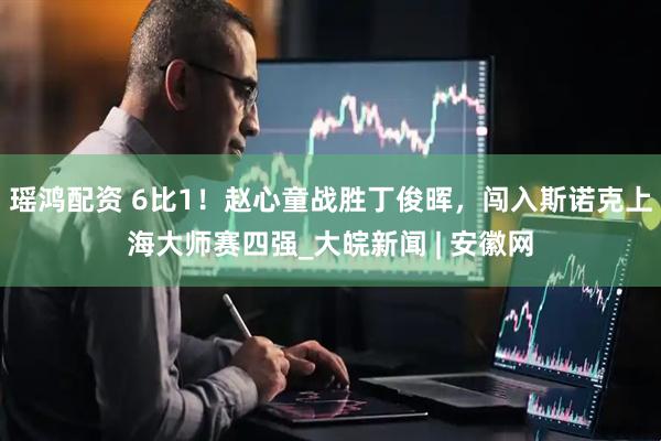 瑶鸿配资 6比1！赵心童战胜丁俊晖，闯入斯诺克上海大师赛四强_大皖新闻 | 安徽网