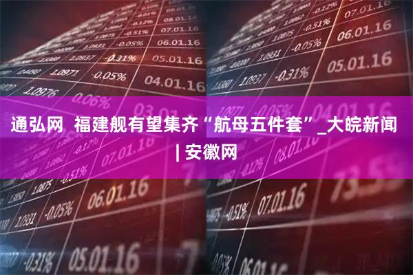 通弘网  福建舰有望集齐“航母五件套”_大皖新闻 | 安徽网