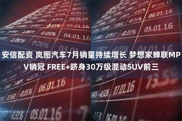 安信配资 岚图汽车7月销量持续增长 梦想家蝉联MPV销冠 FREE+跻身30万级混动SUV前三