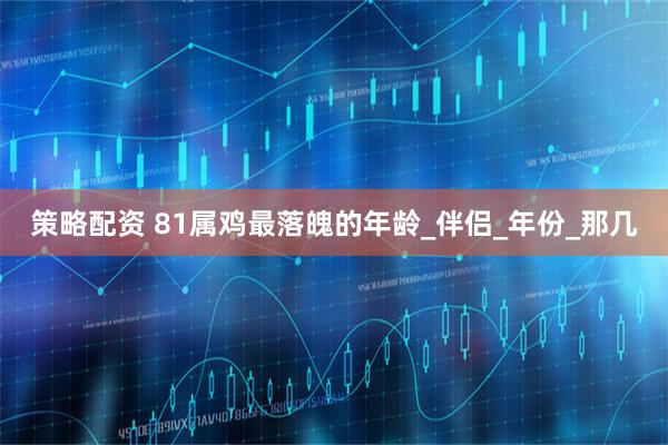 策略配资 81属鸡最落魄的年龄_伴侣_年份_那几