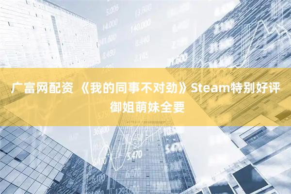 广富网配资 《我的同事不对劲》Steam特别好评 御姐萌妹全要