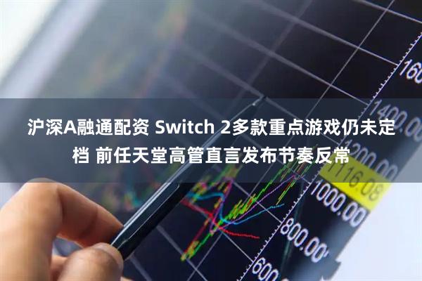 沪深A融通配资 Switch 2多款重点游戏仍未定档 前任天堂高管直言发布节奏反常