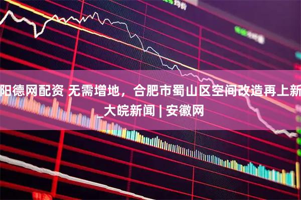 阳德网配资 无需增地，合肥市蜀山区空间改造再上新_大皖新闻 | 安徽网