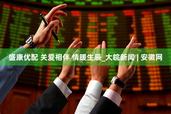 盛康优配 关爱相伴 情暖生辰_大皖新闻 | 安徽网