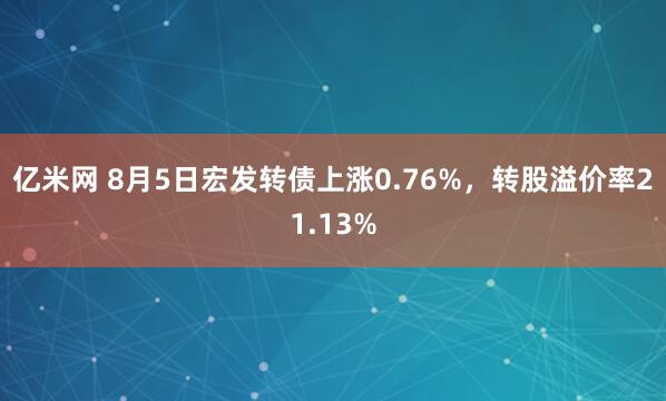 亿米网 8月5日宏发转债上涨0.76%，转股溢价率21.13%