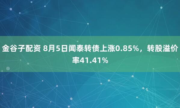 金谷子配资 8月5日闻泰转债上涨0.85%，转股溢价率41.41%