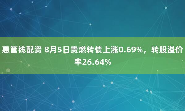 惠管钱配资 8月5日贵燃转债上涨0.69%，转股溢价率26.64%
