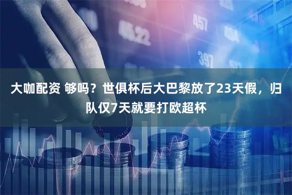 大咖配资 够吗？世俱杯后大巴黎放了23天假，归队仅7天就要打欧超杯