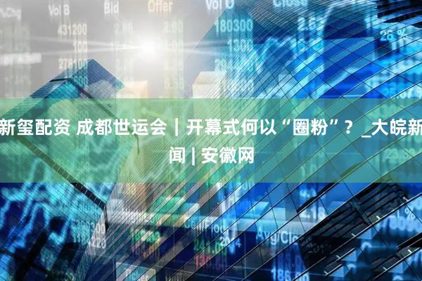 新玺配资 成都世运会｜开幕式何以“圈粉”？_大皖新闻 | 安徽网