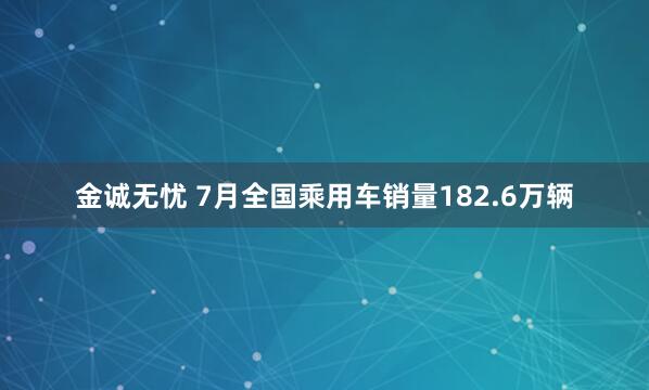 金诚无忧 7月全国乘用车销量182.6万辆