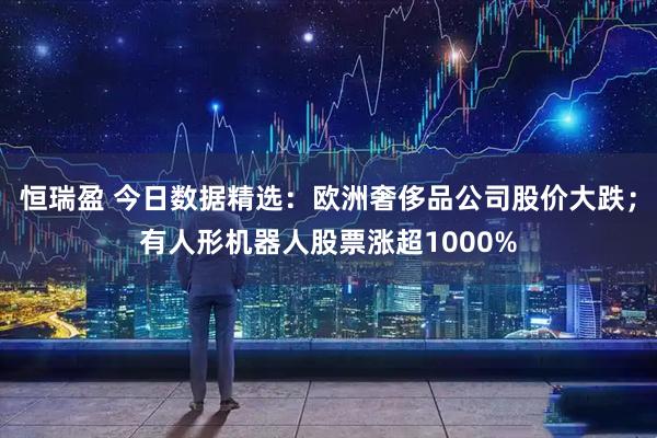 恒瑞盈 今日数据精选：欧洲奢侈品公司股价大跌；有人形机器人股票涨超1000%