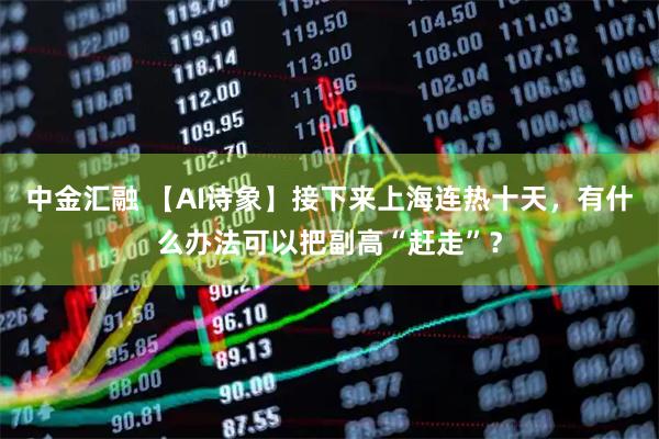 中金汇融 【AI诗象】接下来上海连热十天，有什么办法可以把副高“赶走”？