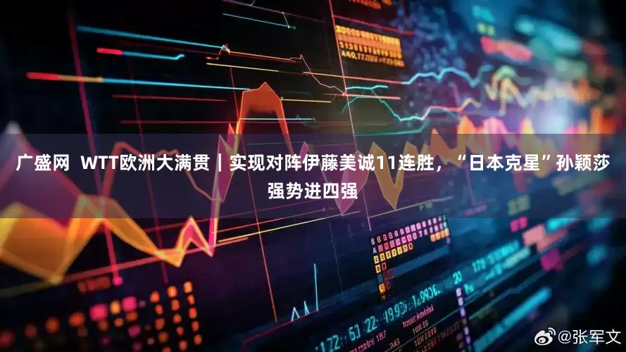 广盛网  WTT欧洲大满贯｜实现对阵伊藤美诚11连胜，“日本克星”孙颖莎强势进四强