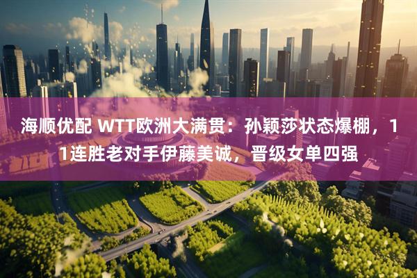 海顺优配 WTT欧洲大满贯：孙颖莎状态爆棚，11连胜老对手伊藤美诚，晋级女单四强