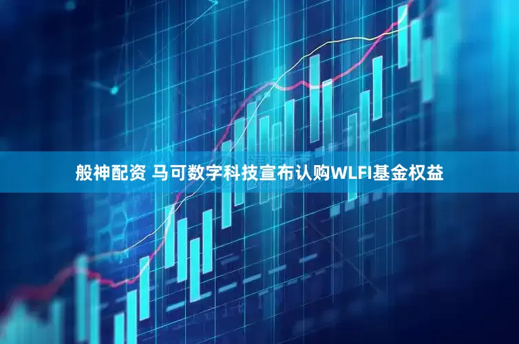 般神配资 马可数字科技宣布认购WLFI基金权益