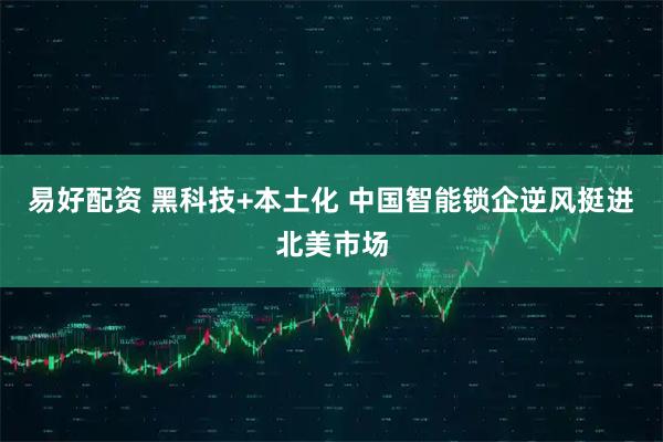 易好配资 黑科技+本土化 中国智能锁企逆风挺进北美市场