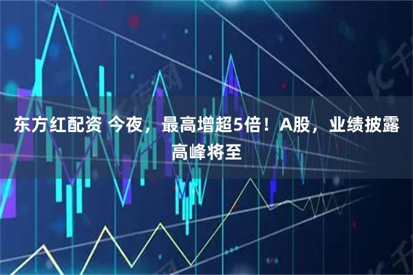 东方红配资 今夜，最高增超5倍！A股，业绩披露高峰将至