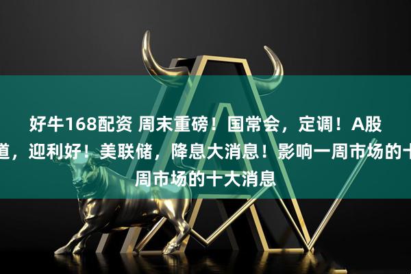 好牛168配资 周末重磅！国常会，定调！A股两大赛道，迎利好！美联储，降息大消息！影响一周市场的十大消息