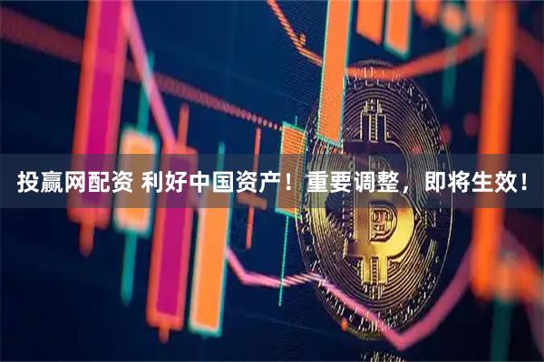 投赢网配资 利好中国资产！重要调整，即将生效！