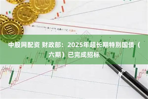 中股网配资 财政部：2025年超长期特别国债（六期）已完成招标