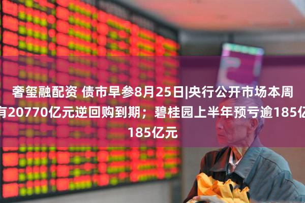 奢玺融配资 债市早参8月25日|央行公开市场本周将有20770亿元逆回购到期；碧桂园上半年预亏逾185亿元
