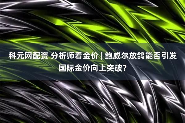 科元网配资 分析师看金价 | 鲍威尔放鸽能否引发国际金价向上突破？