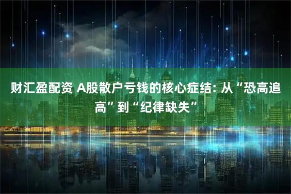 财汇盈配资 A股散户亏钱的核心症结: 从“恐高追高”到“纪律缺失”