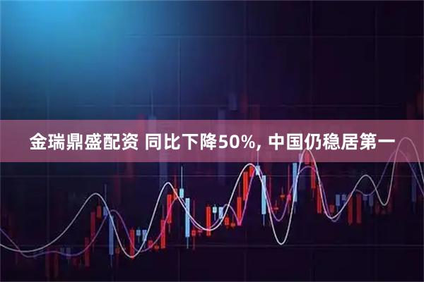金瑞鼎盛配资 同比下降50%, 中国仍稳居第一