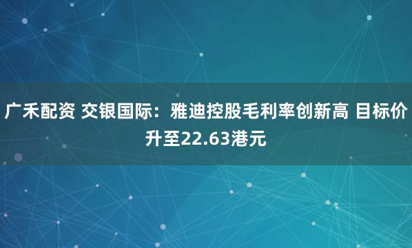 广禾配资 交银国际：雅迪控股毛利率创新高 目标价升至22.63港元