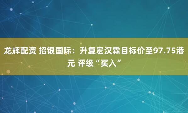 龙辉配资 招银国际：升复宏汉霖目标价至97.75港元 评级“买入”