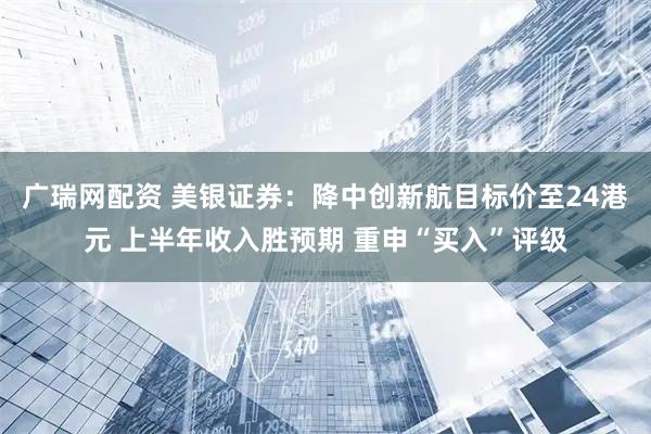广瑞网配资 美银证券：降中创新航目标价至24港元 上半年收入胜预期 重申“买入”评级