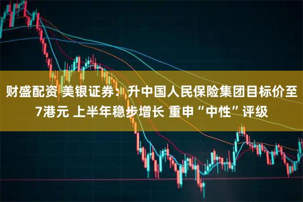 财盛配资 美银证券：升中国人民保险集团目标价至7港元 上半年稳步增长 重申“中性”评级