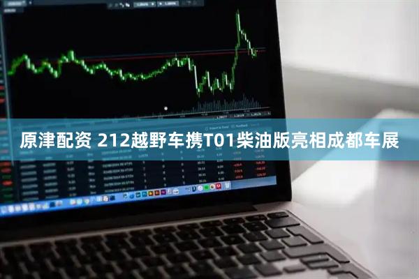 原津配资 212越野车携T01柴油版亮相成都车展