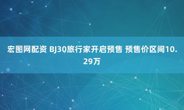 宏图网配资 BJ30旅行家开启预售 预售价区间10.29万