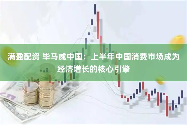 满盈配资 毕马威中国：上半年中国消费市场成为经济增长的核心引擎