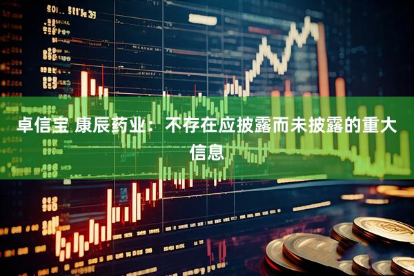 卓信宝 康辰药业：不存在应披露而未披露的重大信息