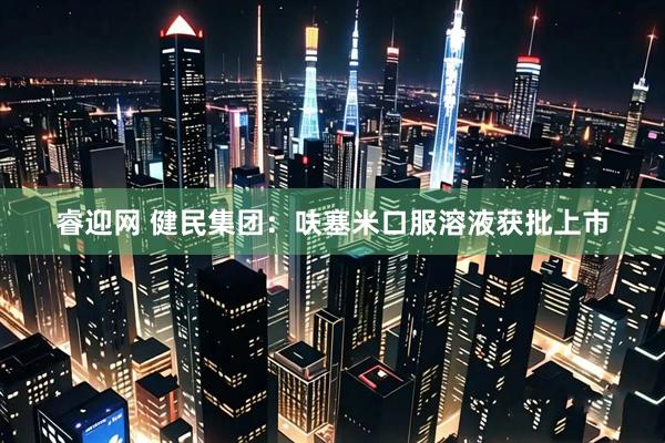睿迎网 健民集团：呋塞米口服溶液获批上市