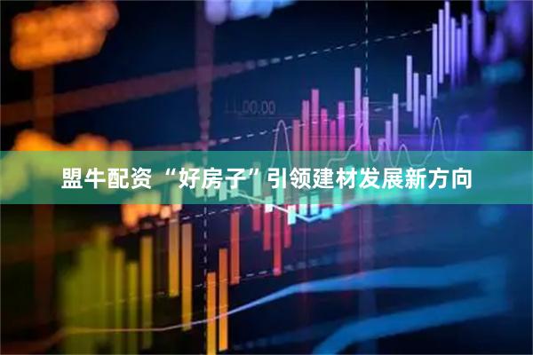 盟牛配资 “好房子”引领建材发展新方向