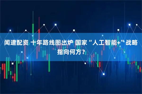 闻道配资 十年路线图出炉 国家“人工智能+”战略指向何方？