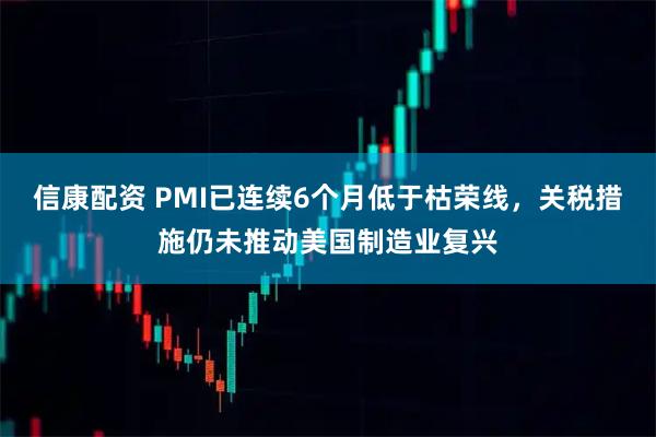 信康配资 PMI已连续6个月低于枯荣线，关税措施仍未推动美国制造业复兴