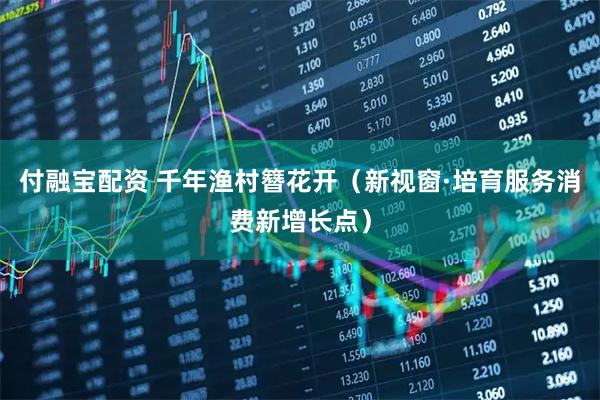 付融宝配资 千年渔村簪花开（新视窗·培育服务消费新增长点）