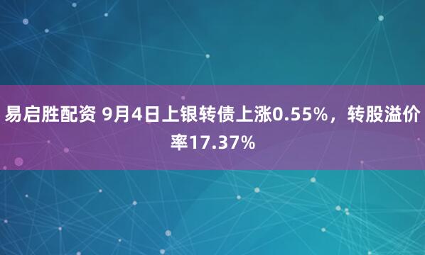易启胜配资 9月4日上银转债上涨0.55%，转股溢价率17.37%