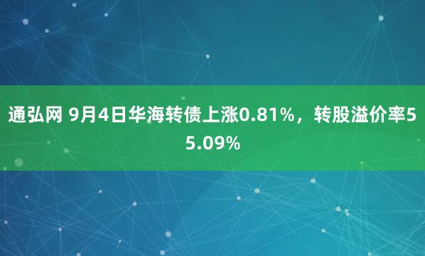 通弘网 9月4日华海转债上涨0.81%，转股溢价率55.09%