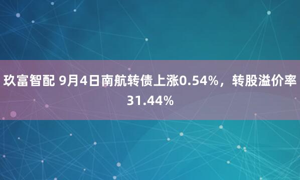 玖富智配 9月4日南航转债上涨0.54%，转股溢价率31.44%