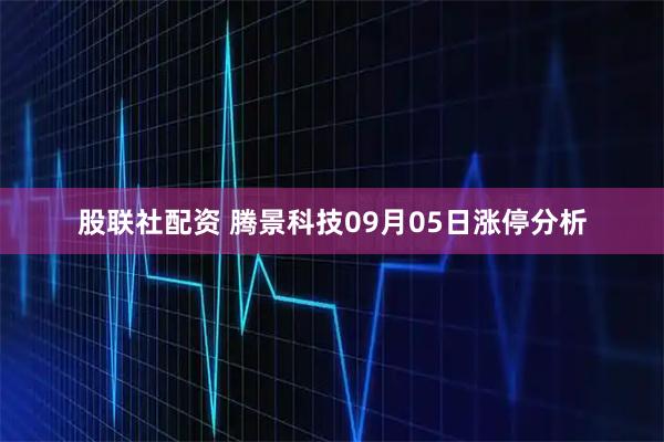 股联社配资 腾景科技09月05日涨停分析